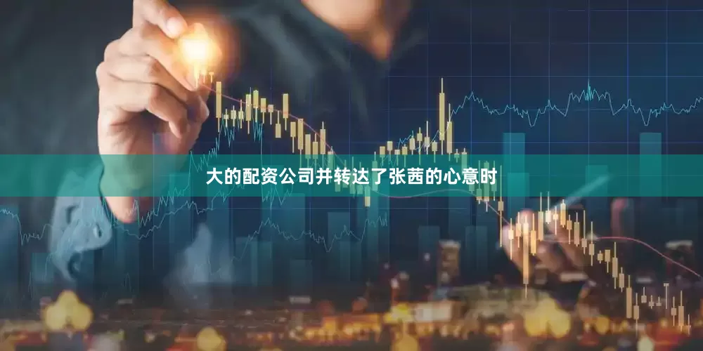 大的配资公司并转达了张茜的心意时