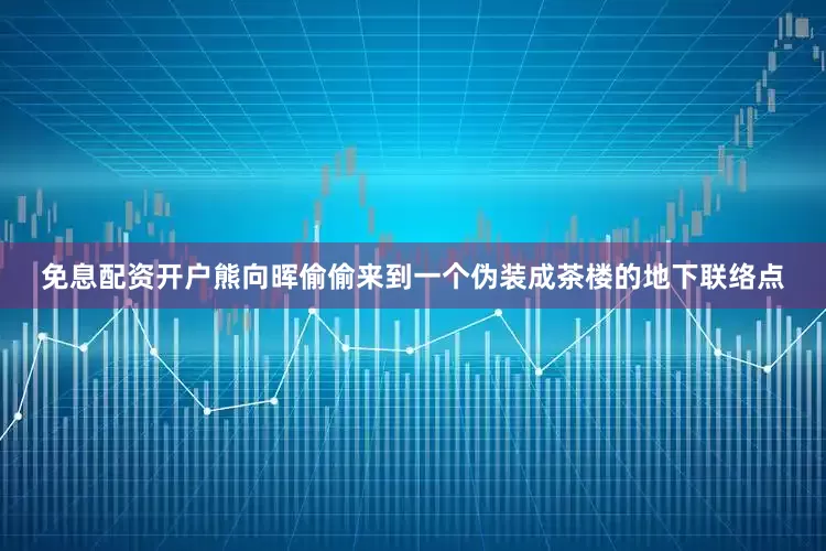 免息配资开户熊向晖偷偷来到一个伪装成茶楼的地下联络点
