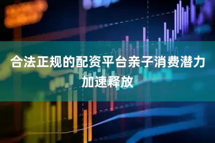合法正规的配资平台亲子消费潜力加速释放