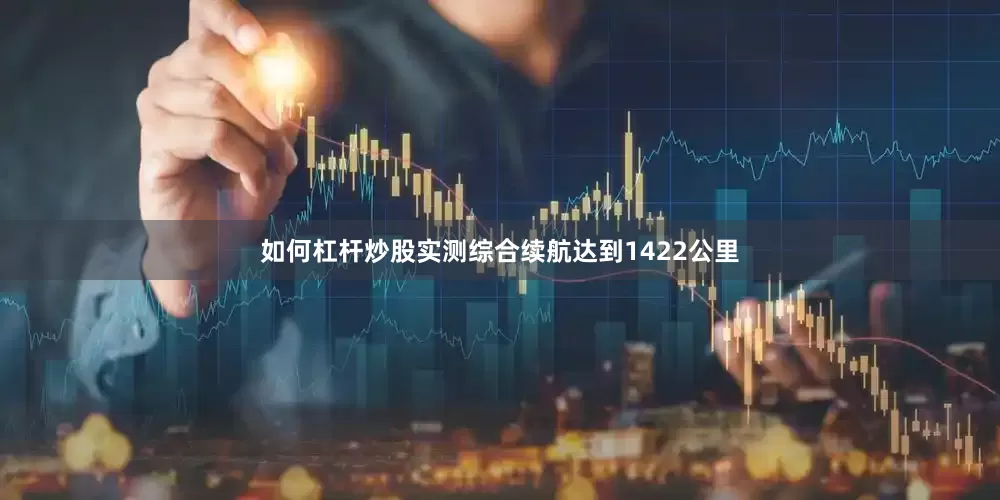 如何杠杆炒股实测综合续航达到1422公里