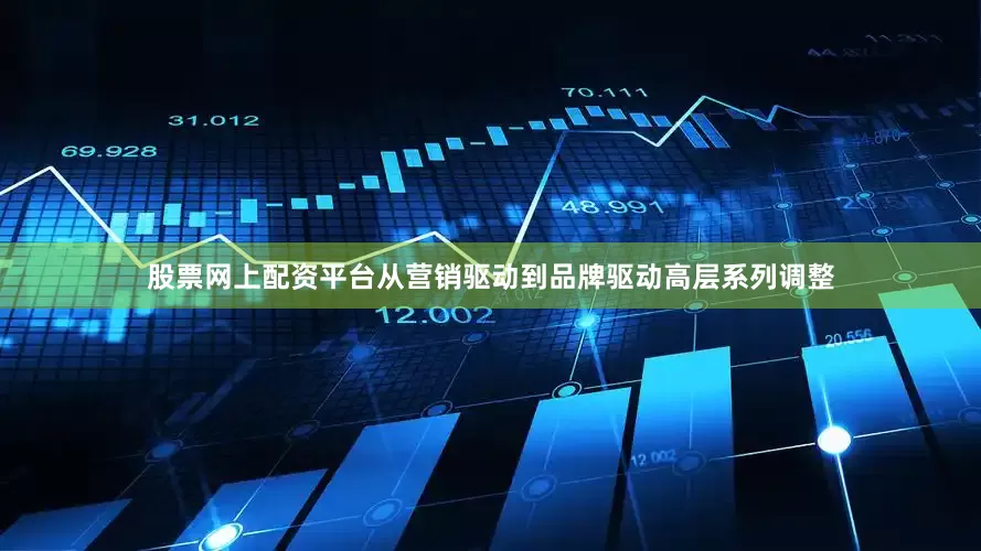 股票网上配资平台从营销驱动到品牌驱动高层系列调整