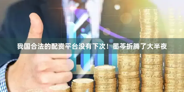 我国合法的配资平台没有下次！墨芩折腾了大半夜