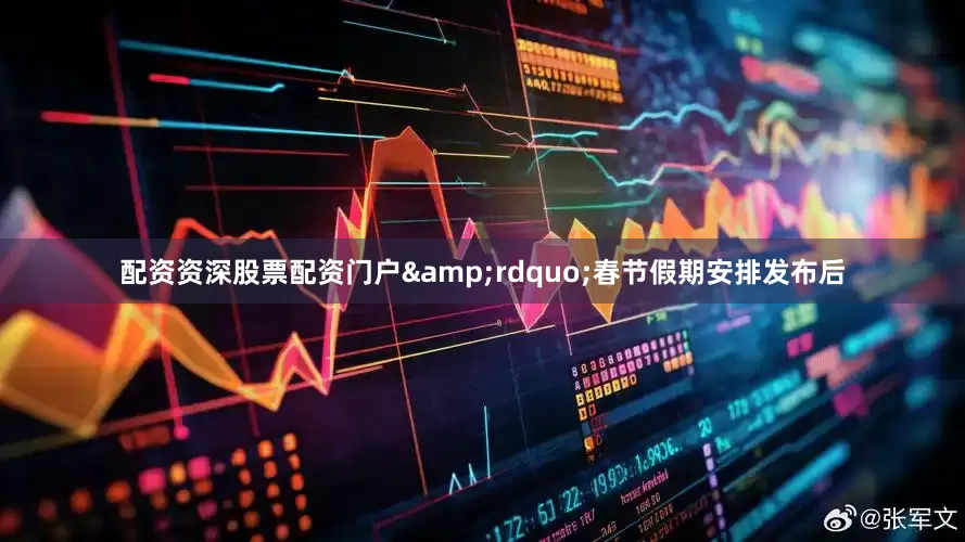 配资资深股票配资门户&rdquo;春节假期安排发布后