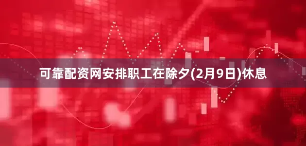 可靠配资网安排职工在除夕(2月9日)休息