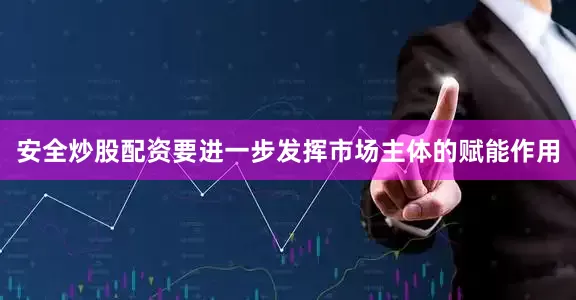 安全炒股配资要进一步发挥市场主体的赋能作用