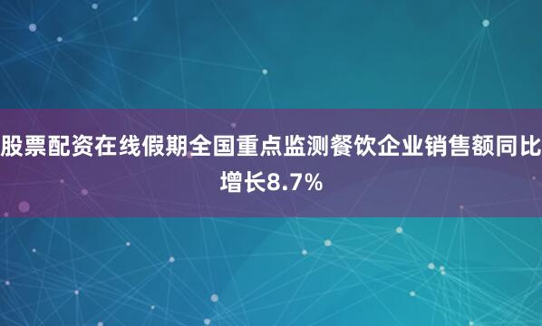 股票配资在线假期全国重点监测餐饮企业销售额同比增长8.7%