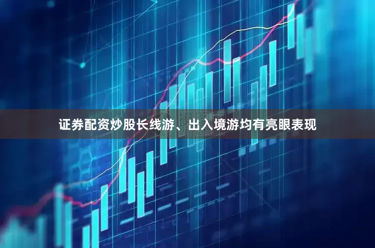证券配资炒股长线游、出入境游均有亮眼表现