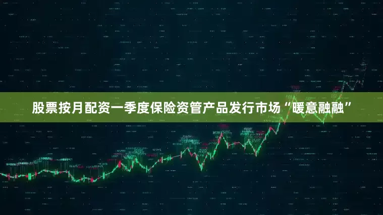股票按月配资一季度保险资管产品发行市场“暖意融融”