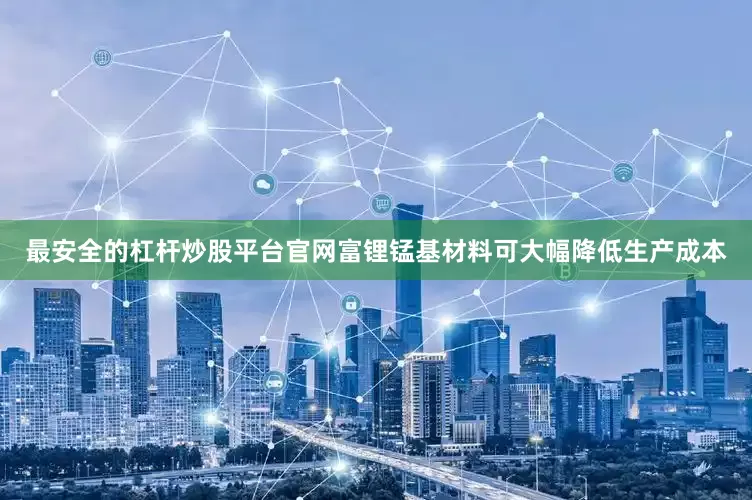 最安全的杠杆炒股平台官网富锂锰基材料可大幅降低生产成本