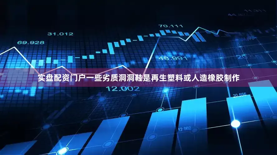 实盘配资门户一些劣质洞洞鞋是再生塑料或人造橡胶制作