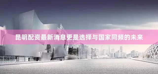 昆明配资最新消息更是选择与国家同频的未来