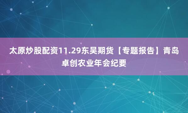 太原炒股配资11.29东吴期货【专题报告】青岛卓创农业年会纪要