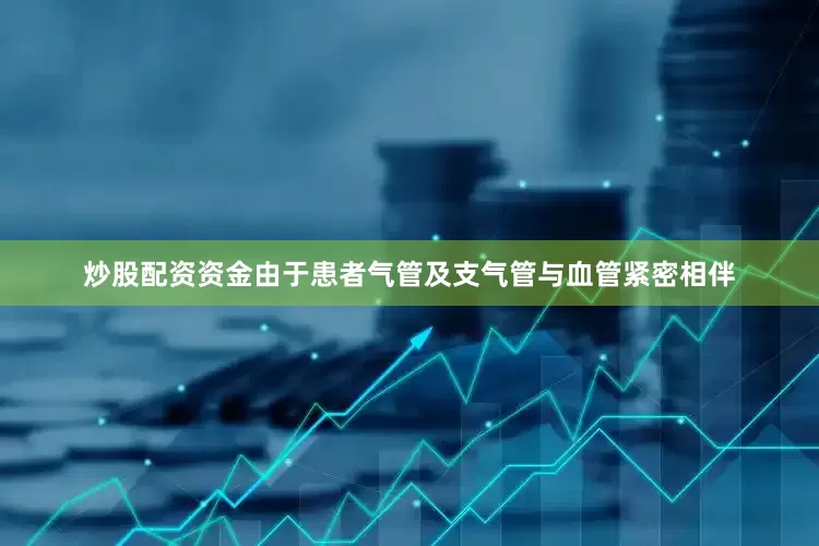 炒股配资资金由于患者气管及支气管与血管紧密相伴