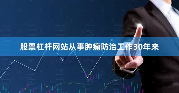 股票杠杆网站从事肿瘤防治工作30年来
