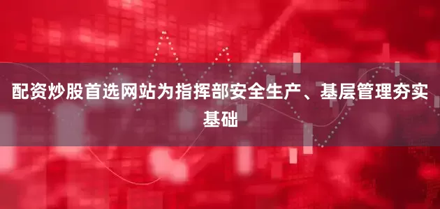 配资炒股首选网站为指挥部安全生产、基层管理夯实基础