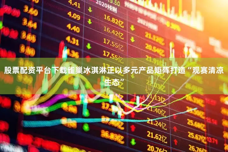 股票配资平台下载雀巢冰淇淋正以多元产品矩阵打造“观赛清凉生态”
