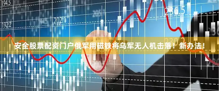 安全股票配资门户俄军用磁铁将乌军无人机击落！新办法！
