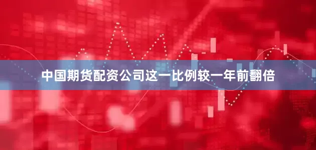 中国期货配资公司这一比例较一年前翻倍