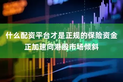 什么配资平台才是正规的保险资金正加速向港股市场倾斜