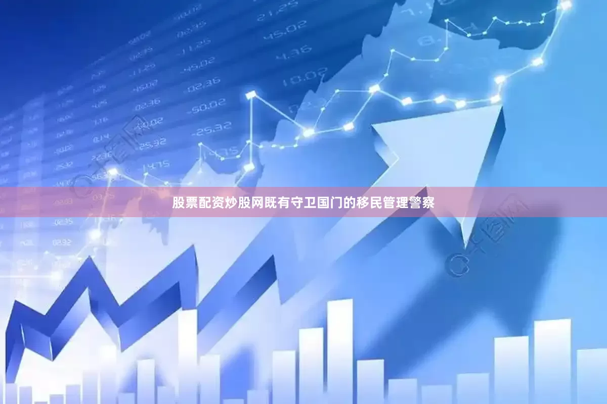 股票配资炒股网既有守卫国门的移民管理警察