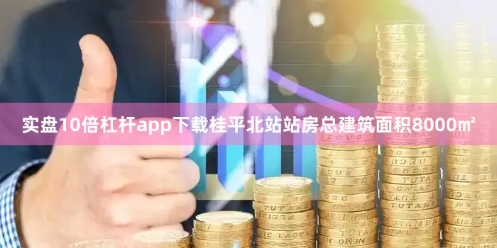 实盘10倍杠杆app下载桂平北站站房总建筑面积8000㎡