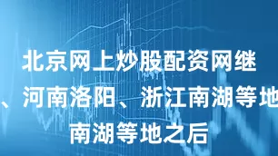 北京网上炒股配资网继北京、河南洛阳、浙江南湖等地之后