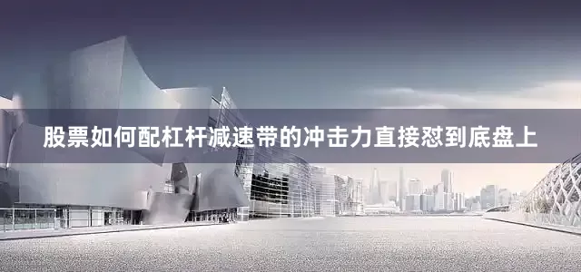 股票如何配杠杆减速带的冲击力直接怼到底盘上