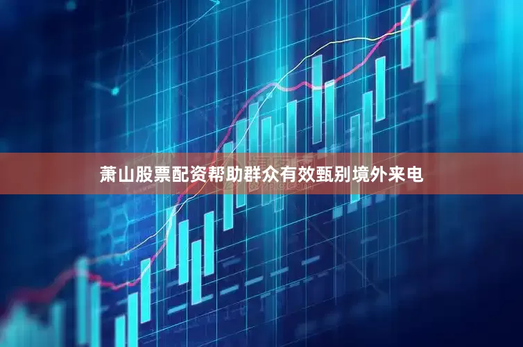 萧山股票配资帮助群众有效甄别境外来电