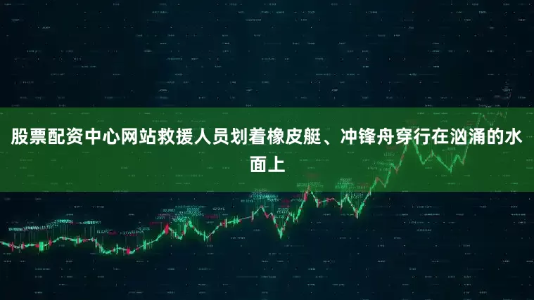 股票配资中心网站救援人员划着橡皮艇、冲锋舟穿行在汹涌的水面上