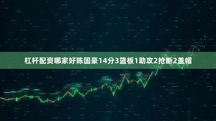 杠杆配资哪家好陈国豪14分3篮板1助攻2抢断2盖帽