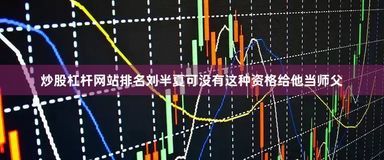 炒股杠杆网站排名刘半夏可没有这种资格给他当师父