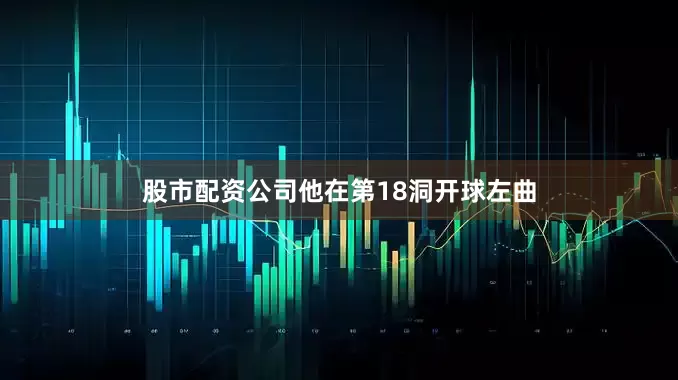 股市配资公司他在第18洞开球左曲