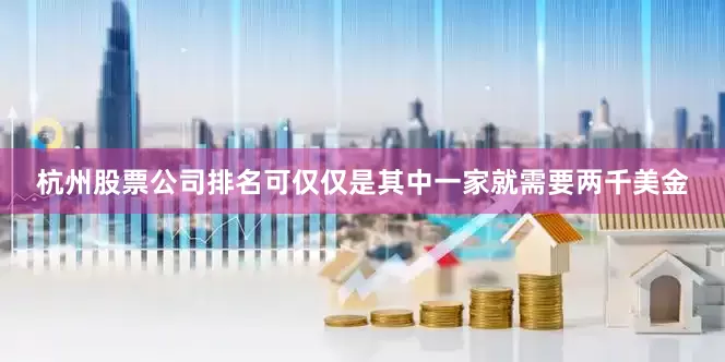杭州股票公司排名可仅仅是其中一家就需要两千美金