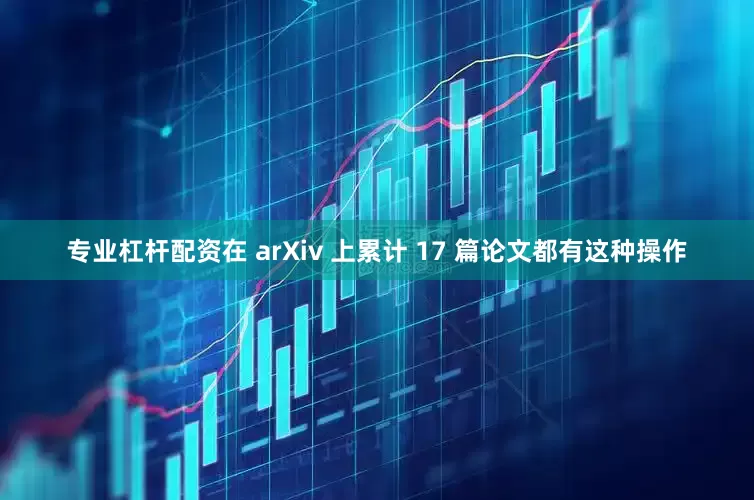 专业杠杆配资在 arXiv 上累计 17 篇论文都有这种操作