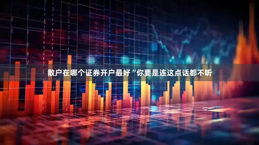 散户在哪个证券开户最好“你要是连这点话都不听