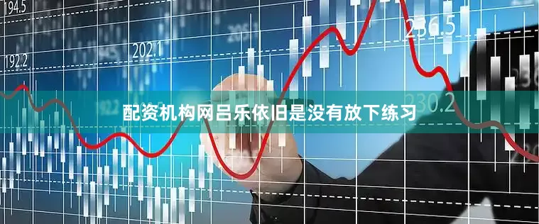 配资机构网吕乐依旧是没有放下练习