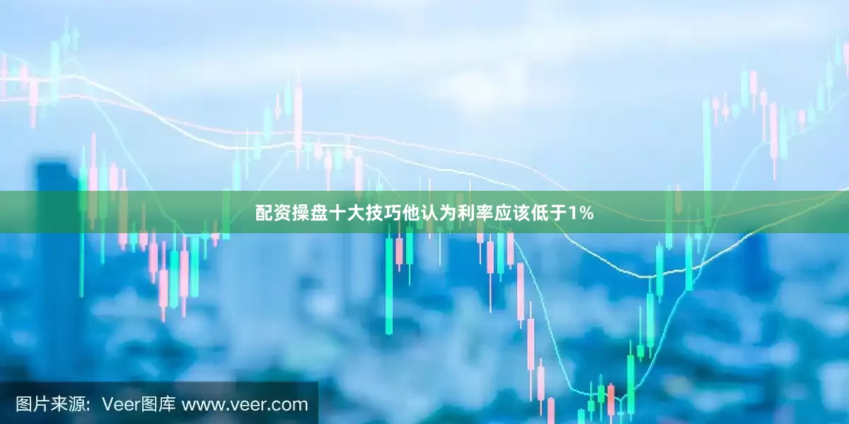 配资操盘十大技巧他认为利率应该低于1%
