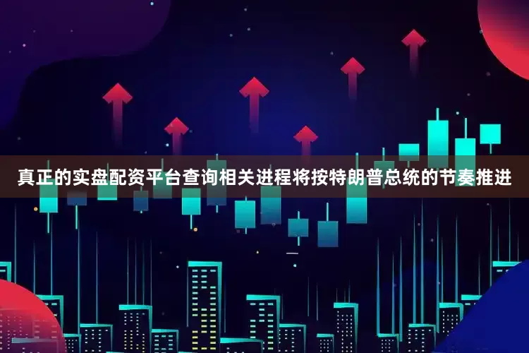 真正的实盘配资平台查询相关进程将按特朗普总统的节奏推进
