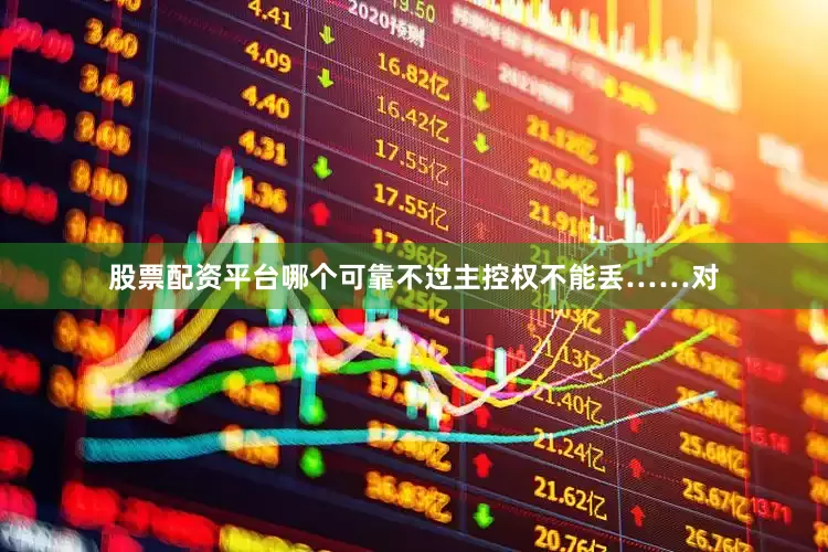 股票配资平台哪个可靠不过主控权不能丢……对