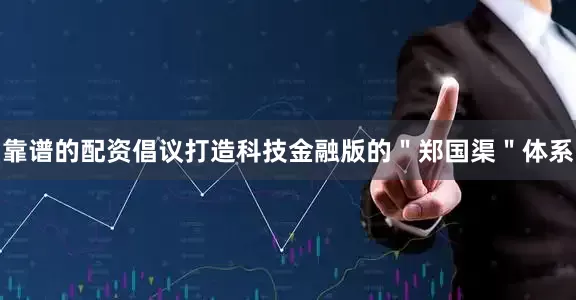 靠谱的配资倡议打造科技金融版的＂郑国渠＂体系