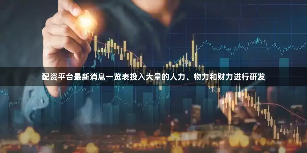 配资平台最新消息一览表投入大量的人力、物力和财力进行研发