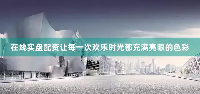 在线实盘配资让每一次欢乐时光都充满亮眼的色彩