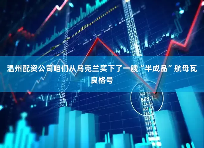 温州配资公司咱们从乌克兰买下了一艘“半成品”航母瓦良格号