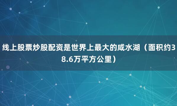 线上股票炒股配资是世界上最大的咸水湖（面积约38.6万平方公里）