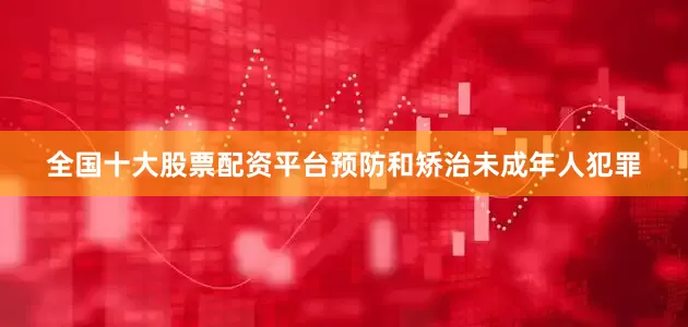 全国十大股票配资平台预防和矫治未成年人犯罪