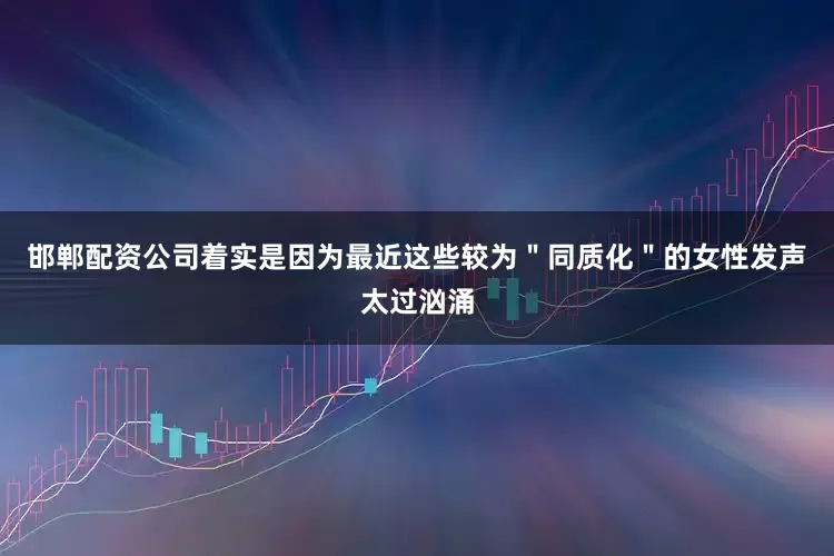 邯郸配资公司着实是因为最近这些较为＂同质化＂的女性发声太过汹涌