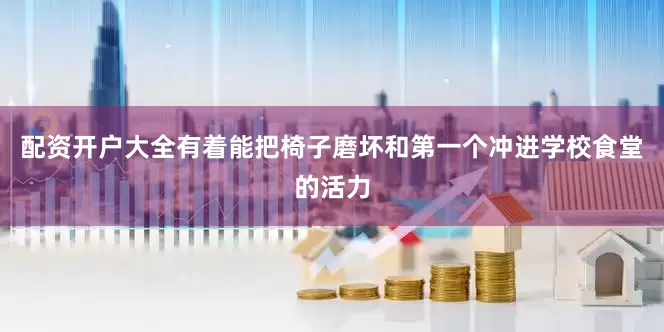 配资开户大全有着能把椅子磨坏和第一个冲进学校食堂的活力