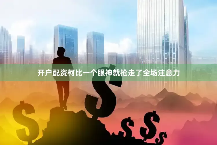 开户配资柯比一个眼神就抢走了全场注意力