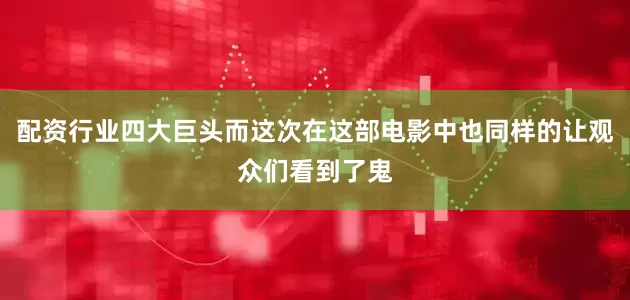 配资行业四大巨头而这次在这部电影中也同样的让观众们看到了鬼