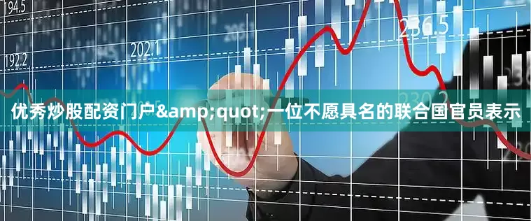 优秀炒股配资门户&quot;一位不愿具名的联合国官员表示